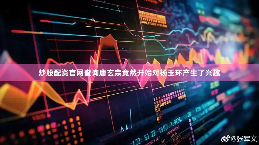 炒股配资官网查询唐玄宗竟然开始对杨玉环产生了兴趣