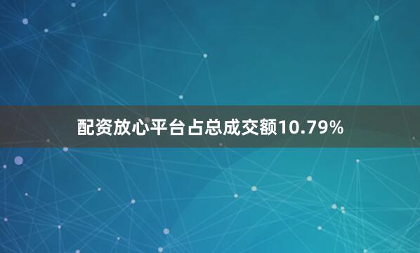 配资放心平台占总成交额10.79%