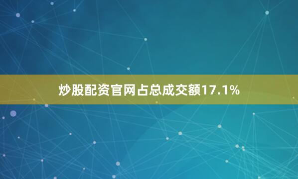 炒股配资官网占总成交额17.1%