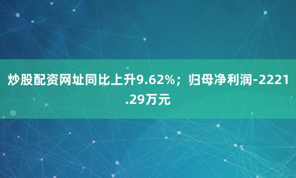 炒股配资网址同比上升9.62%；归母净利润-2221.29万元